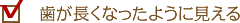 歯が長くなったようにみえる