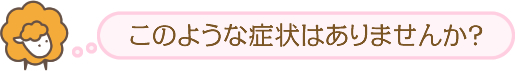 このような症状ありませんか